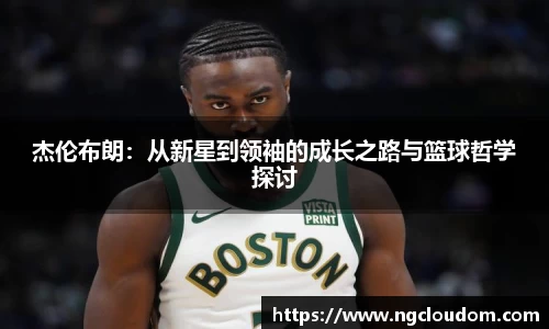 杰伦布朗：从新星到领袖的成长之路与篮球哲学探讨