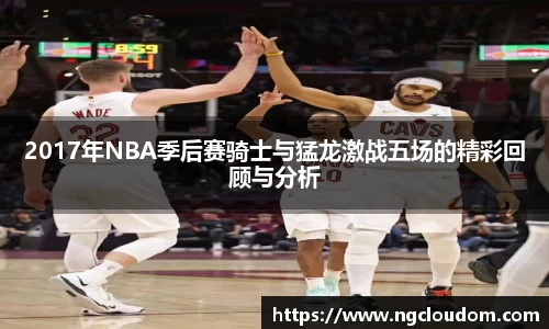 2017年NBA季后赛骑士与猛龙激战五场的精彩回顾与分析